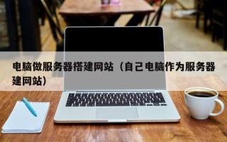 遵化市电脑做服务器搭建网站（自己电脑作为服务器建网站）