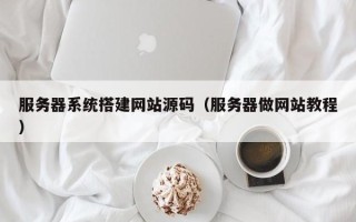 遵化市服务器系统搭建网站源码（服务器做网站教程）