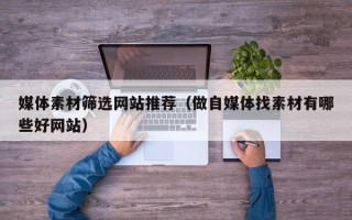 遵化市媒体素材筛选网站推荐（做自媒体找素材有哪些好网站）