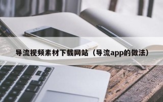 遵化市导流视频素材下载网站（导流app的做法）
