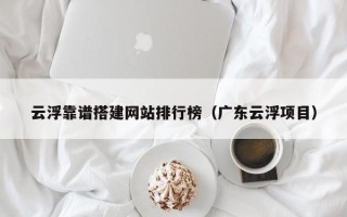 遵化市云浮靠谱搭建网站排行榜（广东云浮项目）