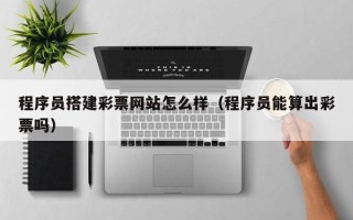 遵化市程序员搭建彩票网站怎么样（程序员能算出彩票吗）