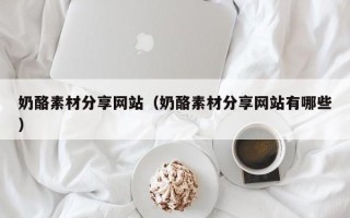 遵化市奶酪素材分享网站（奶酪素材分享网站有哪些）