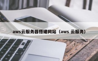 遵化市aws云服务器搭建网站（aws 云服务）