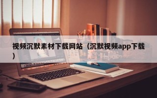 遵化市视频沉默素材下载网站（沉默视频app下载）