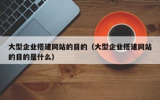 遵化市大型企业搭建网站的目的（大型企业搭建网站的目的是什么）