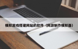 遵化市模拟游戏搭建网站的软件（网游制作模拟器）