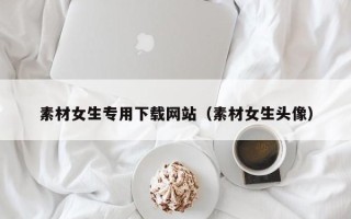 遵化市素材女生专用下载网站（素材女生头像）